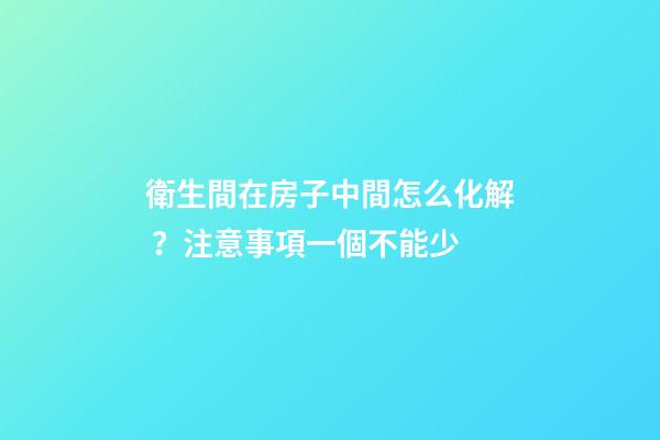 衛生間在房子中間怎么化解？注意事項一個不能少